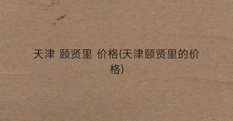 天津 颐贤里 价格(天津颐贤里的价格)